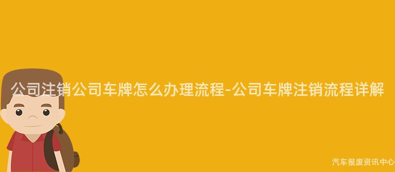 公司注销公司车牌怎么办理流程-公司车牌注销流程详解