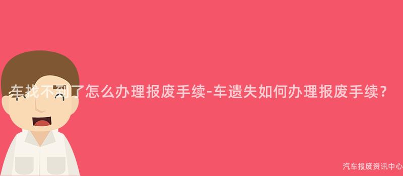 车找不到了怎么办理报废手续-车遗失如何办理报废手续？