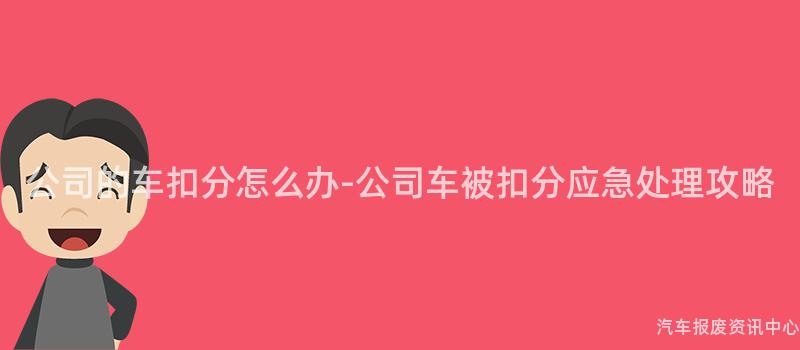 公司的车扣分怎么办-公司车被扣分应急处理攻略