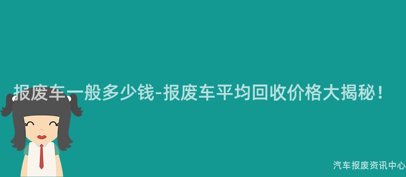 报废车一般多少钱-报废车平均回收价格大揭秘！