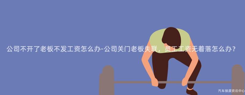 公司不开了老板不发工资怎么办-公司关门老板失联，员工工资无着落怎么办？