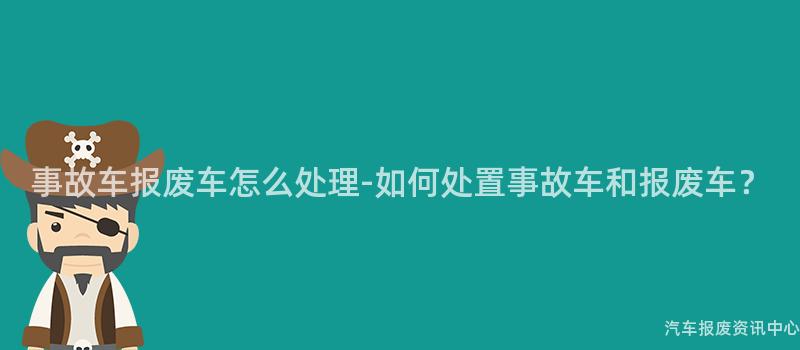 事故车报废车怎么处理-如何处置事故车和报废车？