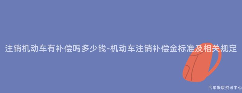 注销机动车有补偿吗多少钱-机动车注销补偿金标准及相关规定