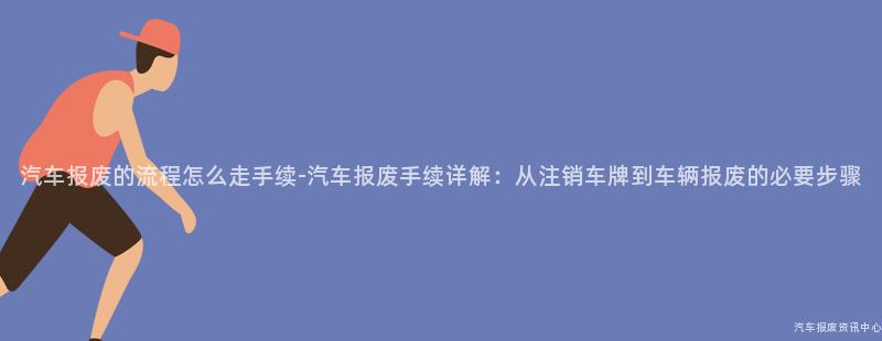 汽车报废的流程怎么走手续-汽车报废手续详解：从注销车牌到车辆报废的必要步骤