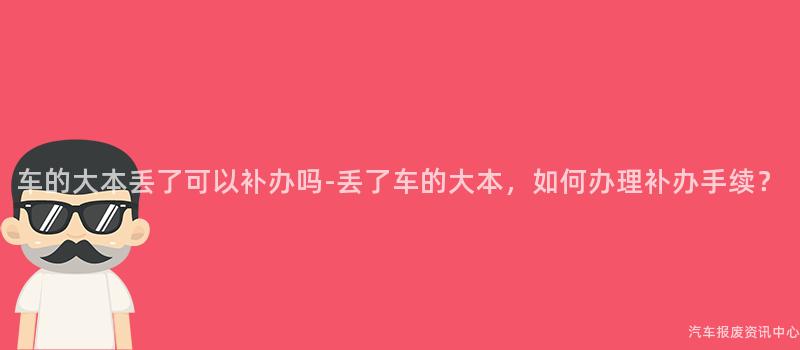 车的大本丢了可以补办吗-丢了车的大本，如何办理补办手续？