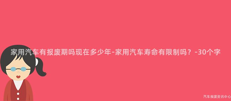 家用汽车有报废期吗现在多少年-家用汽车寿命有限制吗？-30个字