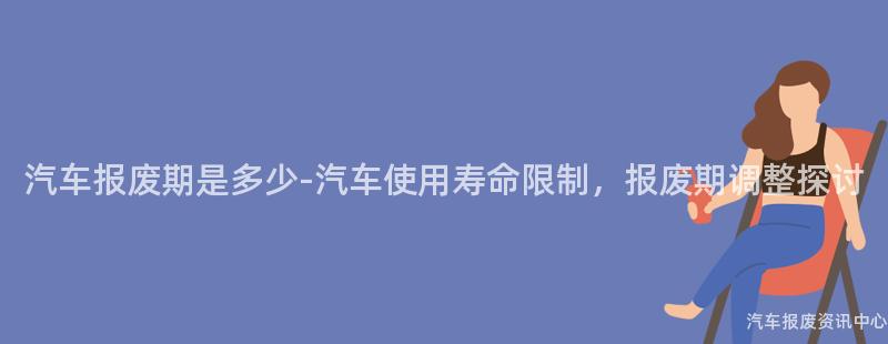 汽车报废期是多少-汽车使用寿命限制，报废期调整探讨