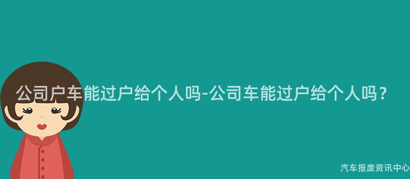 公司户车能过户给个人吗-公司车能过户给个人吗？