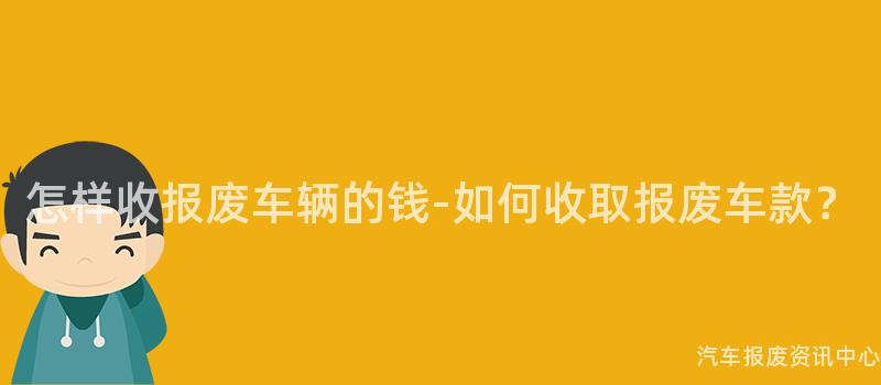 怎样收报废车辆的钱-如何收取报废车款？