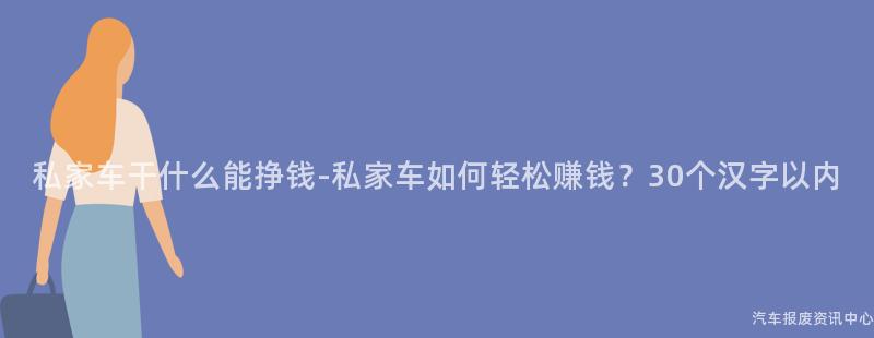 私家车干什么能挣钱-私家车如何轻松赚钱？30个汉字以内