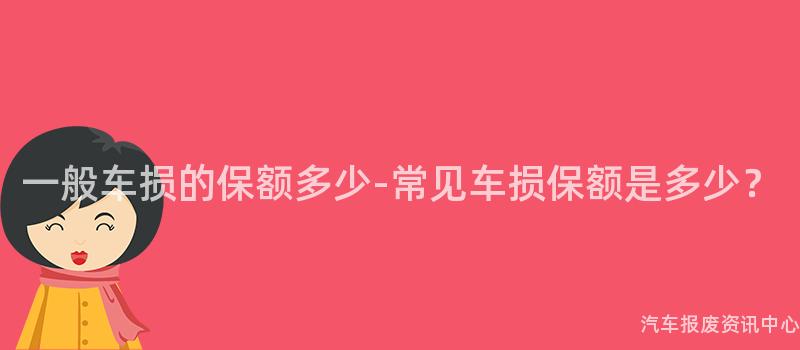 一般车损的保额多少-常见车损保额是多少？