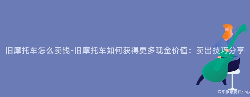 旧摩托车怎么卖钱-旧摩托车如何获得更多现金价值：卖出技巧分享