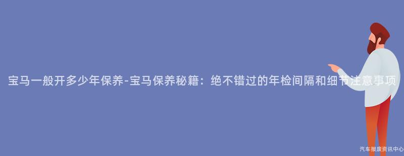 宝马一般开多少年保养-宝马保养秘籍：绝不错过的年检间隔和细节注意事项
