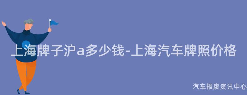 上海牌子沪a多少钱-上海汽车牌照价格
