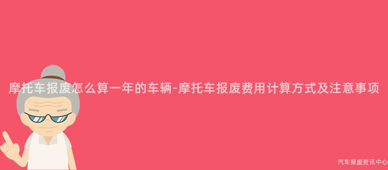 摩托车报废怎么算一年的车辆-摩托车报废费用计算方式及注意事项