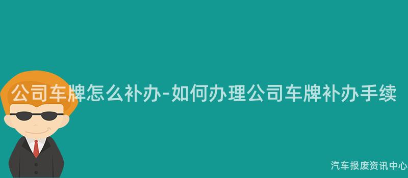 公司车牌怎么补办-如何办理公司车牌补办手续