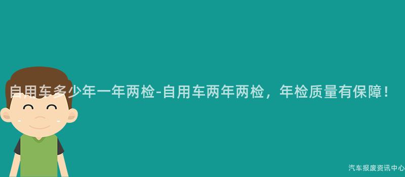 自用车多少年一年两检-自用车两年两检，年检质量有保障！
