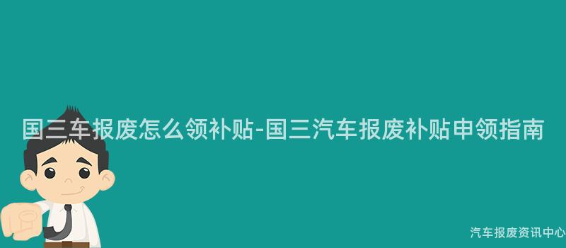 国三车报废怎么领补贴-国三汽车报废补贴申领指南