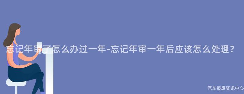 忘记年审了怎么办过一年-忘记年审一年后应该怎么处理？