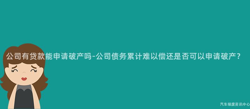 公司有贷款能申请破产吗-公司债务累计难以偿还是否可以申请破产？