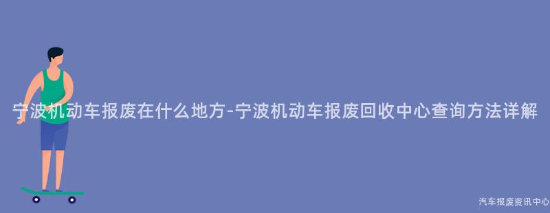 宁波机动车报废在什么地方-宁波机动车报废回收中心查询方法详解