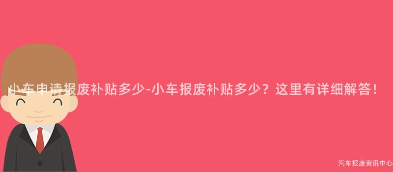 小车申请报废补贴多少-小车报废补贴多少？这里有详细解答！