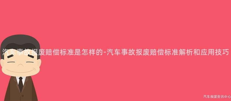 汽车事故报废赔偿标准是怎样的-汽车事故报废赔偿标准解析和应用技巧