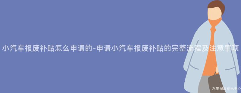 小汽车报废补贴怎么申请的-申请小汽车报废补贴的完整流程及注意事项