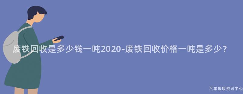 废铁回收是多少钱一吨2020-废铁回收价格一吨是多少？