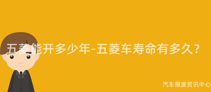 五菱能开多少年-五菱车寿命有多久？