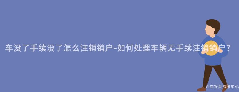 车没了手续没了怎么注销销户-如何处理车辆无手续注销销户？