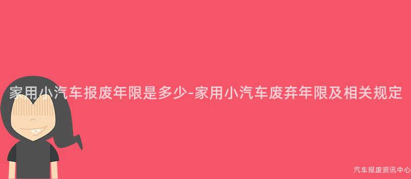 家用小汽车报废年限是多少-家用小汽车废弃年限及相关规定