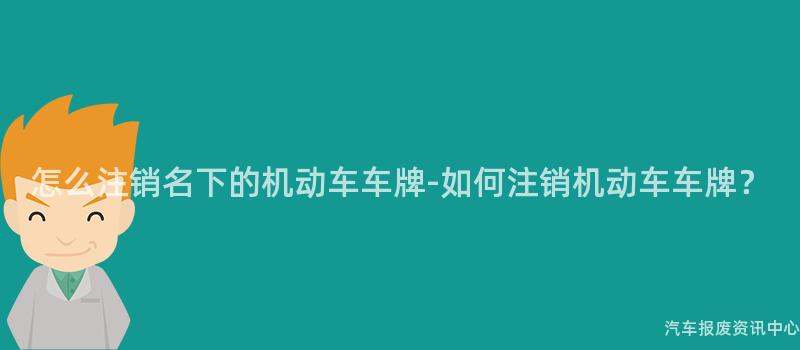 怎么注销名下的机动车车牌-如何注销机动车车牌？