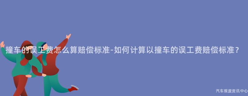 撞车的误工费怎么算赔偿标准-如何计算以撞车的误工费赔偿标准？