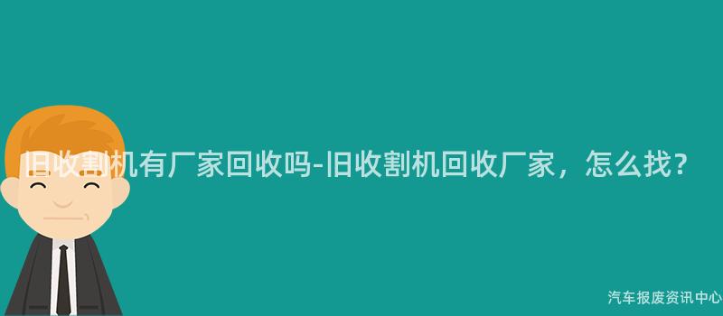 旧收割机有厂家回收吗-旧收割机回收厂家，怎么找？