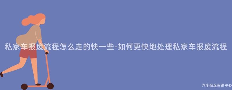私家车报废流程怎么走的快一些-如何更快地处理私家车报废流程
