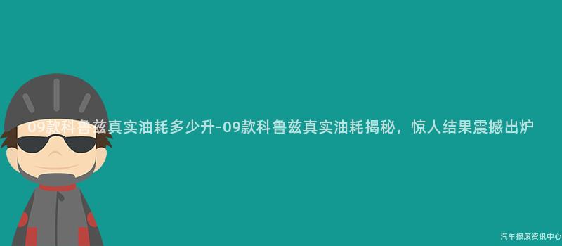 09款科鲁兹真实油耗多少升-09款科鲁兹真实油耗揭秘，惊人结果震撼出炉