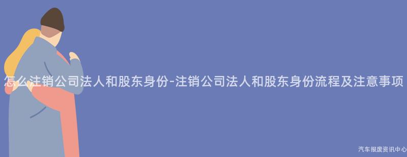 怎么注销公司法人和股东身份-注销公司法人和股东身份流程及注意事项