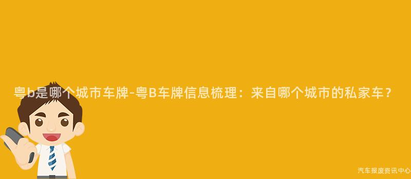 粤b是哪个城市车牌-粤B车牌信息梳理：来自哪个城市的私家车？