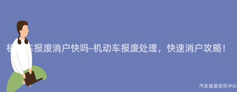 机动车报废消户快吗-机动车报废处理，快速消户攻略！