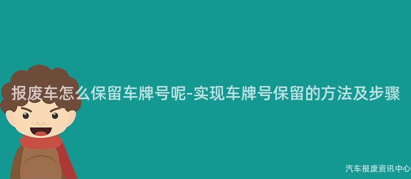 报废车怎么保留车牌号呢-实现车牌号保留的方法及步骤