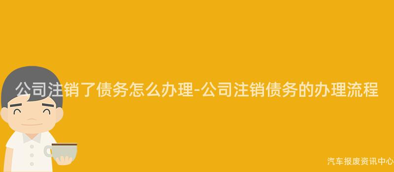 公司注销了债务怎么办理-公司注销债务的办理流程