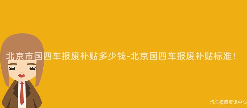北京市国四车报废补贴多少钱-北京国四车报废补贴标准！