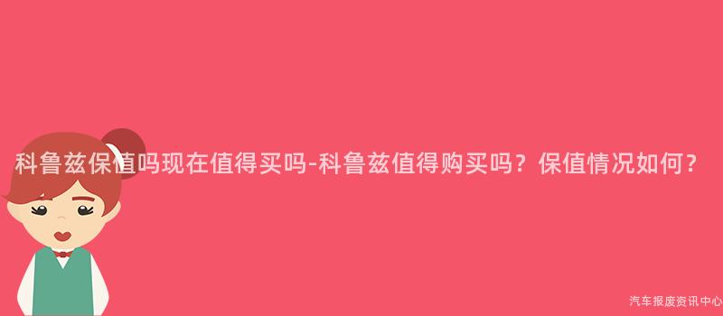 科鲁兹保值吗现在值得买吗-科鲁兹值得购买吗？保值情况如何？