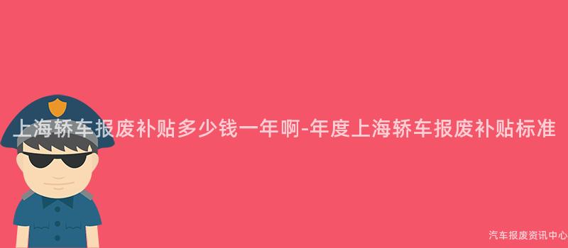 上海轿车报废补贴多少钱一年啊-年度上海轿车报废补贴标准