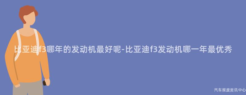 比亚迪f3哪年的发动机最好呢-比亚迪f3发动机哪一年最优秀