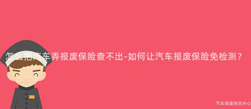 怎么把汽车弄报废保险查不出-如何让汽车报废保险免检测？