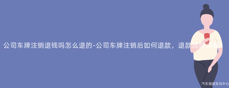 公司车牌注销退钱吗怎么退的-公司车牌注销后如何退款，退款流程详解！
