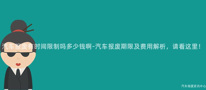 汽车报废有时间限制吗多少钱啊-汽车报废期限及费用解析，请看这里！