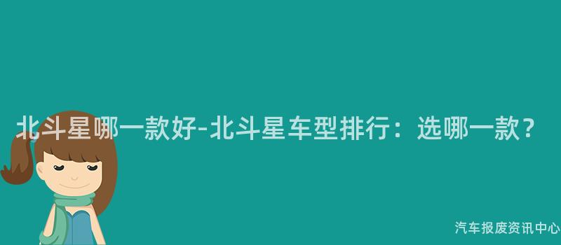 北斗星哪一款好-北斗星车型排行：选哪一款？